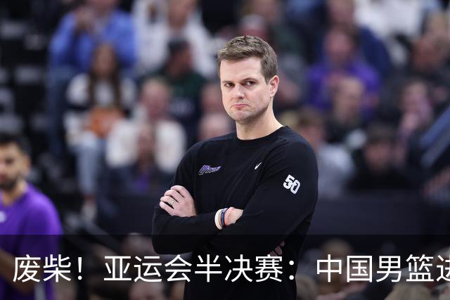废柴！亚运会半决赛：中国男篮进攻断电 半场30-49落后日本男篮